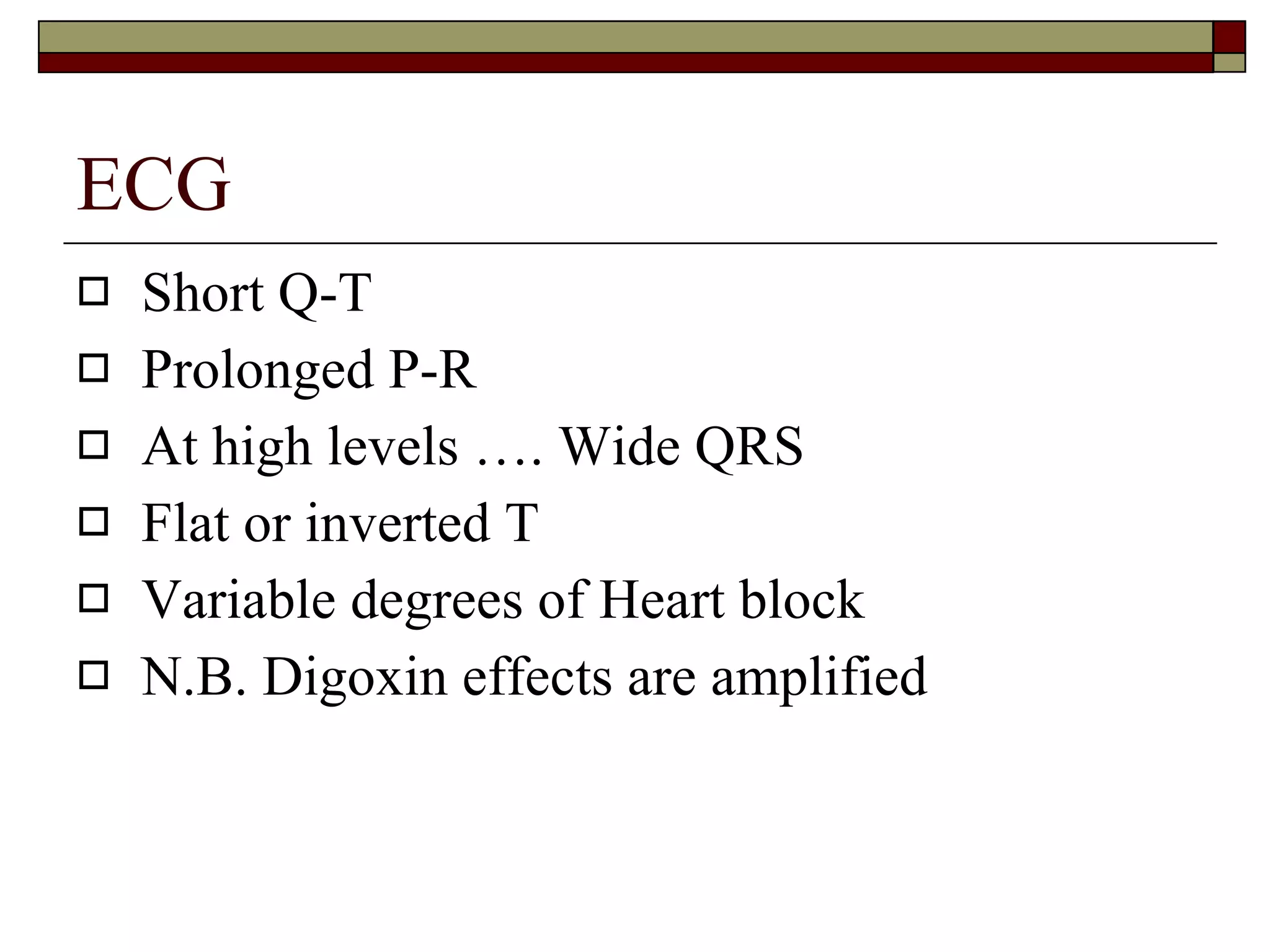 ECG Short Q-T Prolonged P-R At high levels …. Wide QRS Flat or inverted T Variable degrees of Heart block N.B. Digoxin effects are amplified 