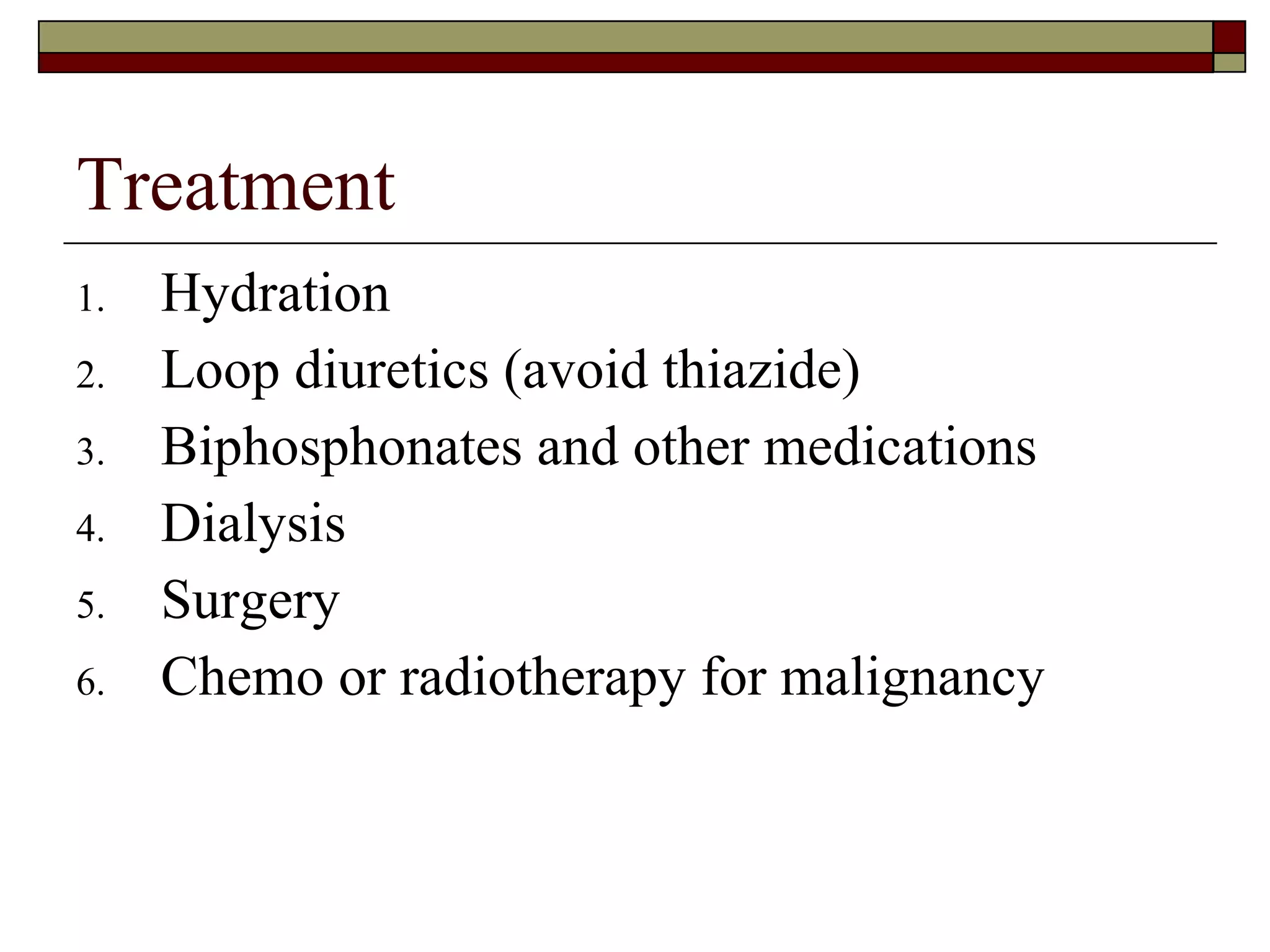 Treatment Hydration Loop diuretics (avoid thiazide) Biphosphonates and other medications Dialysis Surgery Chemo or radiotherapy for malignancy 
