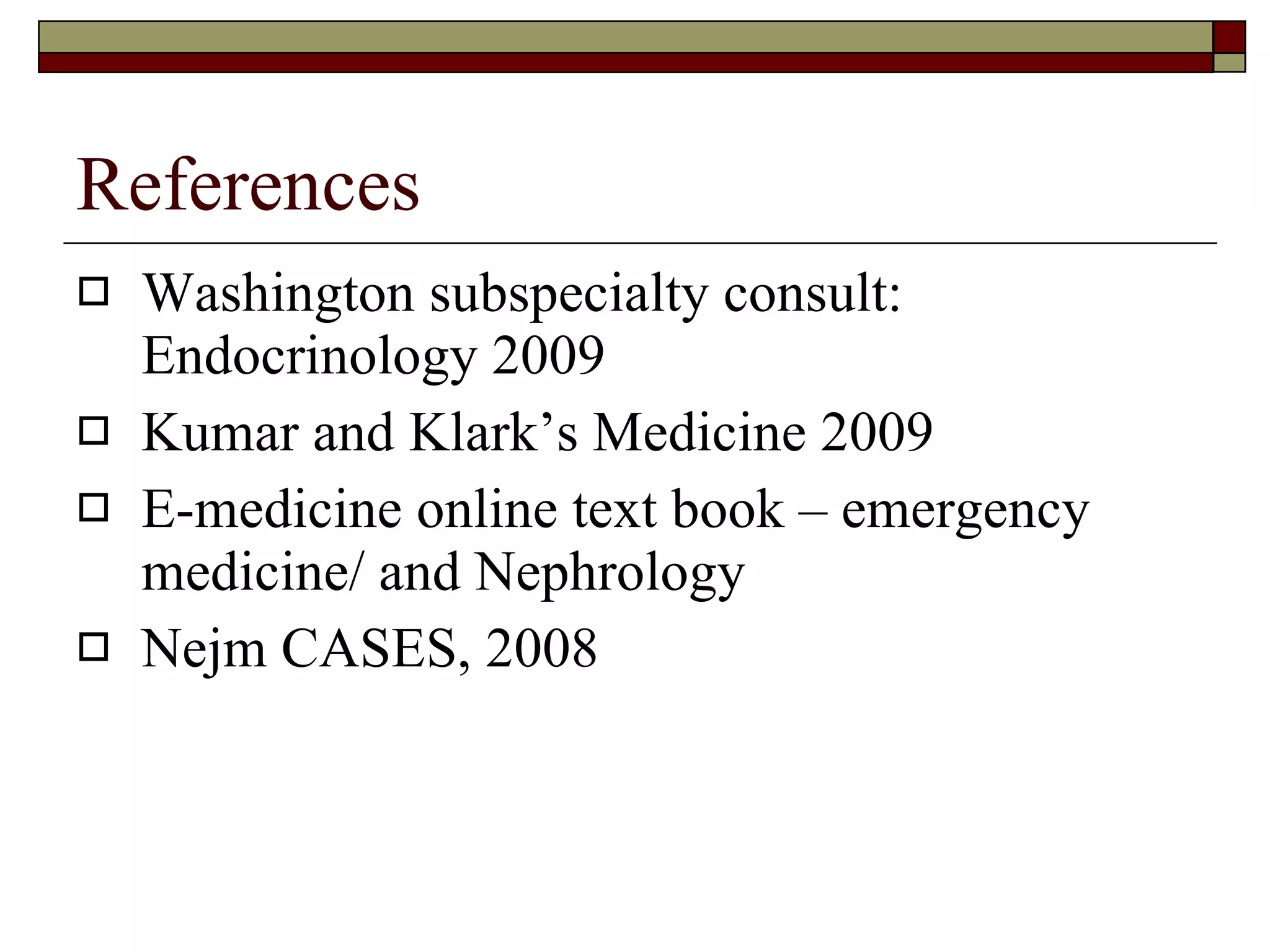 References Washington subspecialty consult: Endocrinology 2009 Kumar and Klark’s Medicine 2009 E-medicine online text book – emergency medicine/ and Nephrology Nejm CASES, 2008 