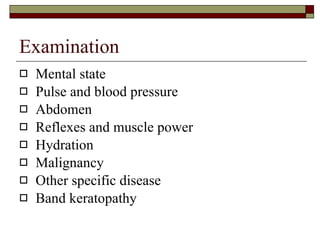 Examination Mental state Pulse and blood pressure Abdomen Reflexes and muscle power Hydration Malignancy Other specific disease Band keratopathy 