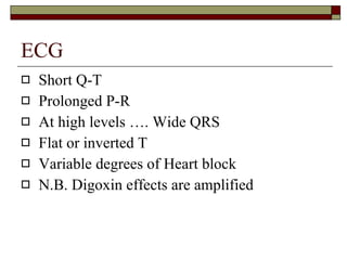 ECG Short Q-T Prolonged P-R At high levels …. Wide QRS Flat or inverted T Variable degrees of Heart block N.B. Digoxin effects are amplified 