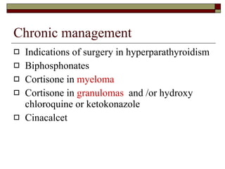 Chronic management Indications of surgery in hyperparathyroidism Biphosphonates Cortisone in  myeloma Cortisone in  granulomas  and /or hydroxy chloroquine or ketokonazole Cinacalcet 