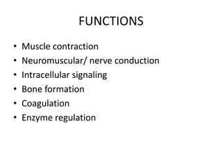 FUNCTIONS 
• Muscle contraction 
• Neuromuscular/ nerve conduction 
• Intracellular signaling 
• Bone formation 
• Coagulation 
• Enzyme regulation 
 