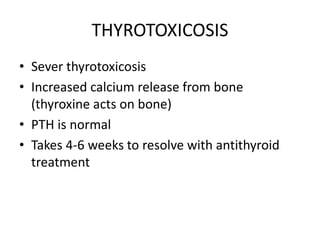 THYROTOXICOSIS 
• Sever thyrotoxicosis 
• Increased calcium release from bone 
(thyroxine acts on bone) 
• PTH is normal 
• Takes 4-6 weeks to resolve with antithyroid 
treatment 
 