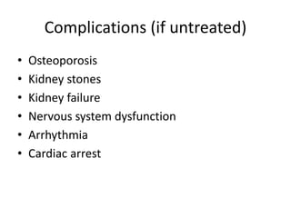 Complications (if untreated) 
• Osteoporosis 
• Kidney stones 
• Kidney failure 
• Nervous system dysfunction 
• Arrhythmia 
• Cardiac arrest 
 