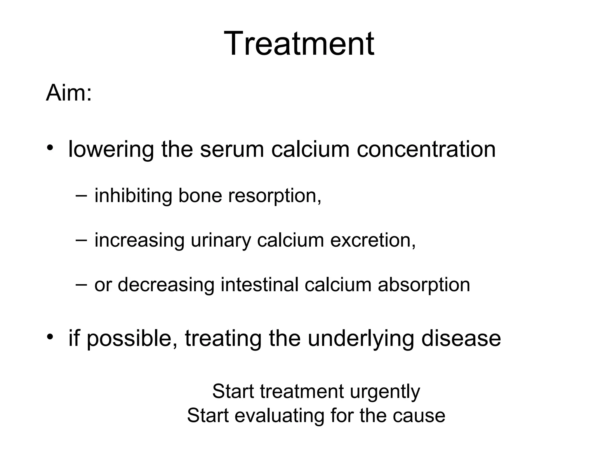 Treatment
Aim:
• lowering the serum calcium concentration
– inhibiting bone resorption,
– increasing urinary calcium excretion,
– or decreasing intestinal calcium absorption
• if possible, treating the underlying disease
Start treatment urgently
Start evaluating for the cause
 