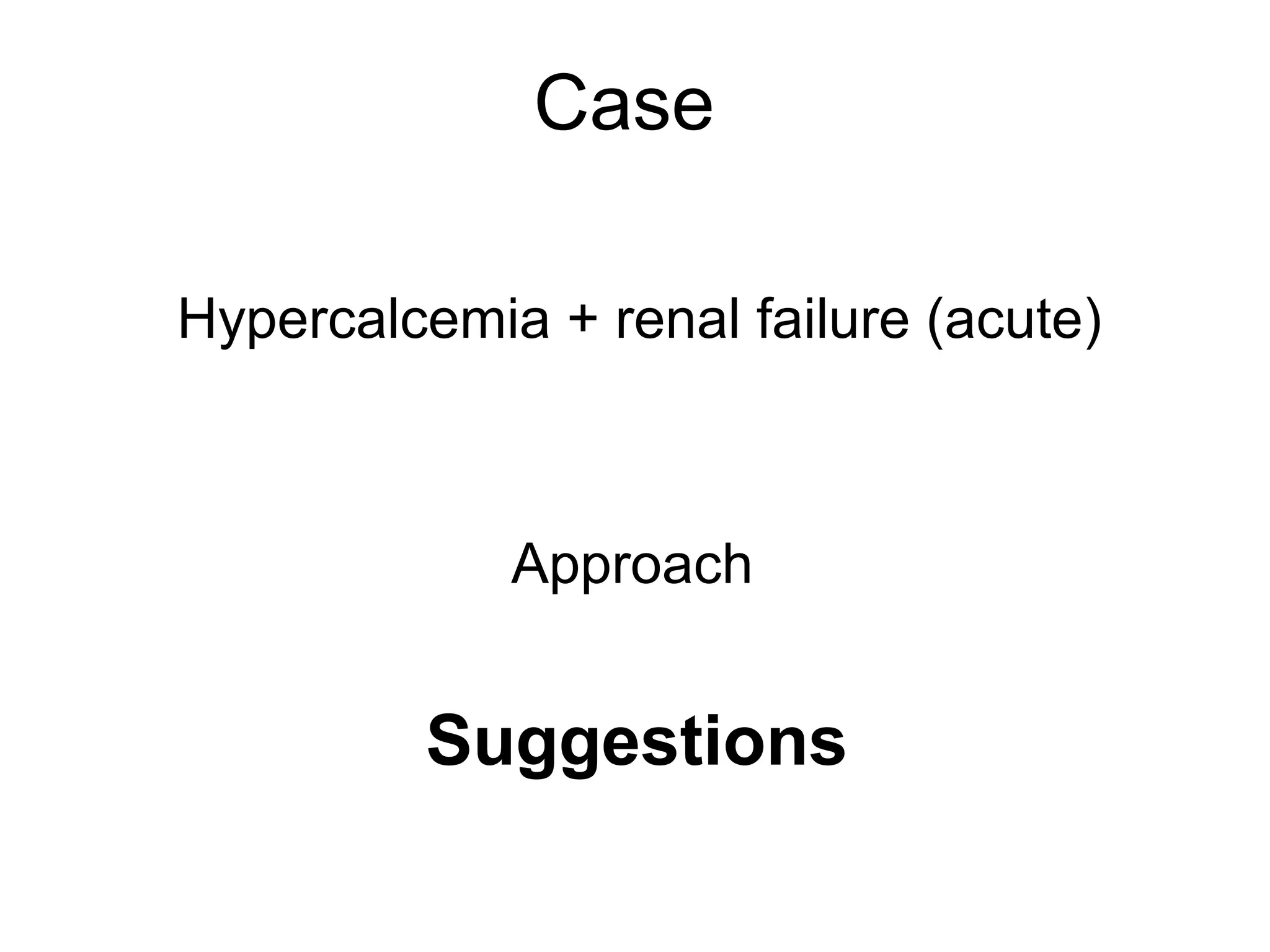 Case
Hypercalcemia + renal failure (acute)
Approach
Suggestions
 