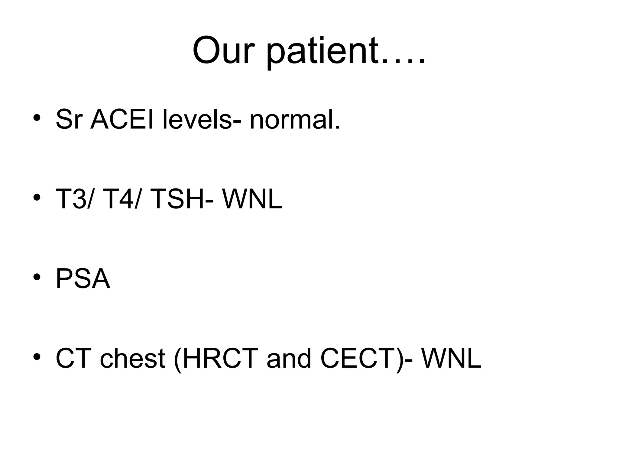 Our patient….
• Sr ACEI levels- normal.
• T3/ T4/ TSH- WNL
• PSA
• CT chest (HRCT and CECT)- WNL
 
