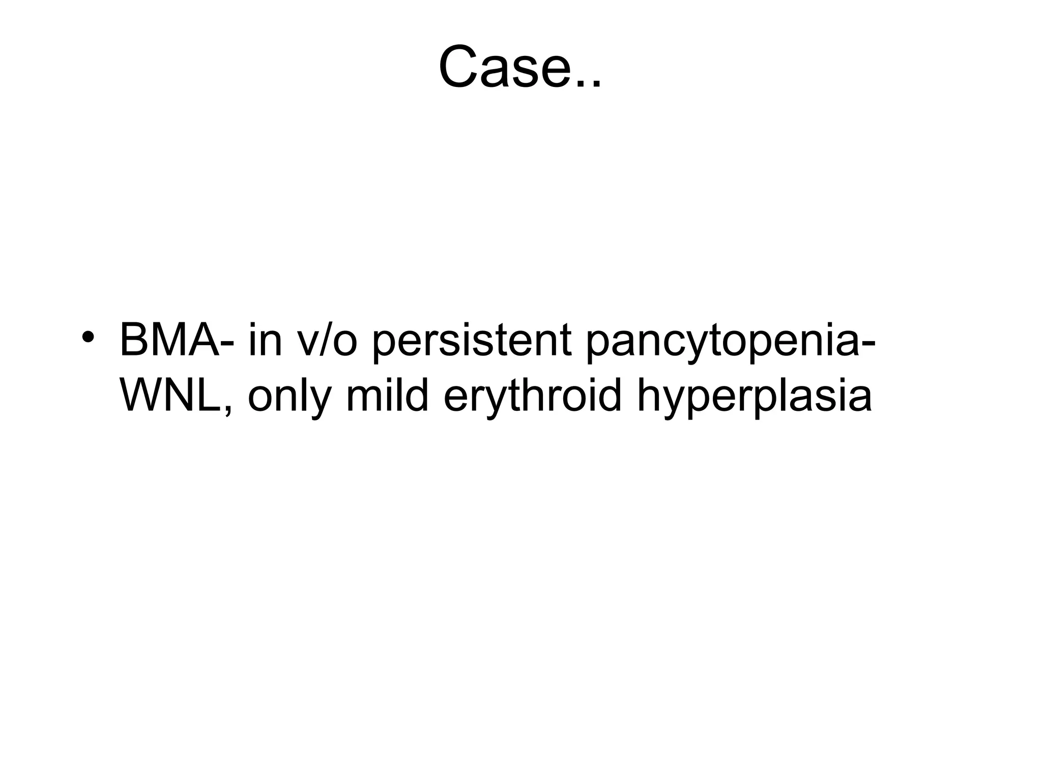 Case..
• BMA- in v/o persistent pancytopenia-
WNL, only mild erythroid hyperplasia
 