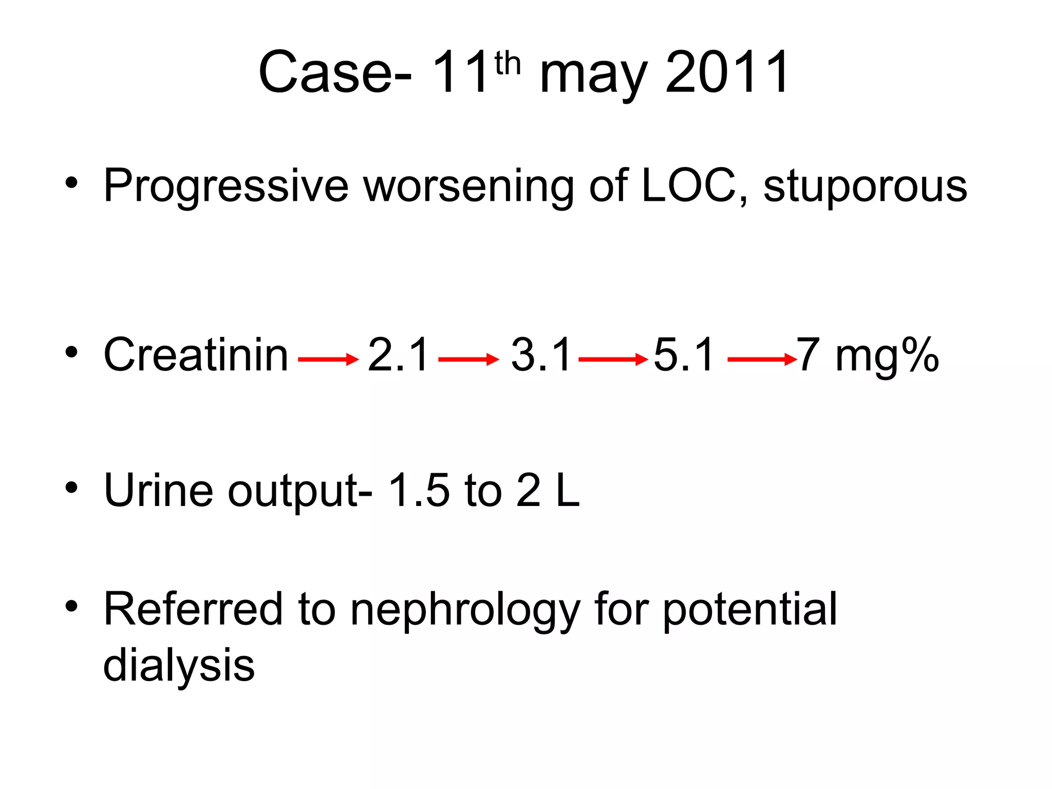 Case- 11th
may 2011
• Progressive worsening of LOC, stuporous
• Creatinin 2.1 3.1 5.1 7 mg%
• Urine output- 1.5 to 2 L
• Referred to nephrology for potential
dialysis
 