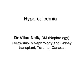 Hypercalcemia
Dr Vilas Naik,Dr Vilas Naik, DM (Nephrology)DM (Nephrology)
Fellowship in Nephrology and KidneyFellowship in Nephrology and Kidney
transplant, Toronto, Canadatransplant, Toronto, Canada
 