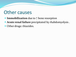 Other causes
 Immobilization due to ↑ bone resorption
 Acute renal failure precipitated by rhabdomyolysis .
 Other drugs: thiazides.
 