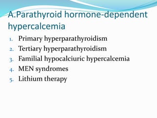 A.Parathyroid hormone-dependent
hypercalcemia
1. Primary hyperparathyroidism
2. Tertiary hyperparathyroidism
3. Familial hypocalciuric hypercalcemia
4. MEN syndromes
5. Lithium therapy
 
