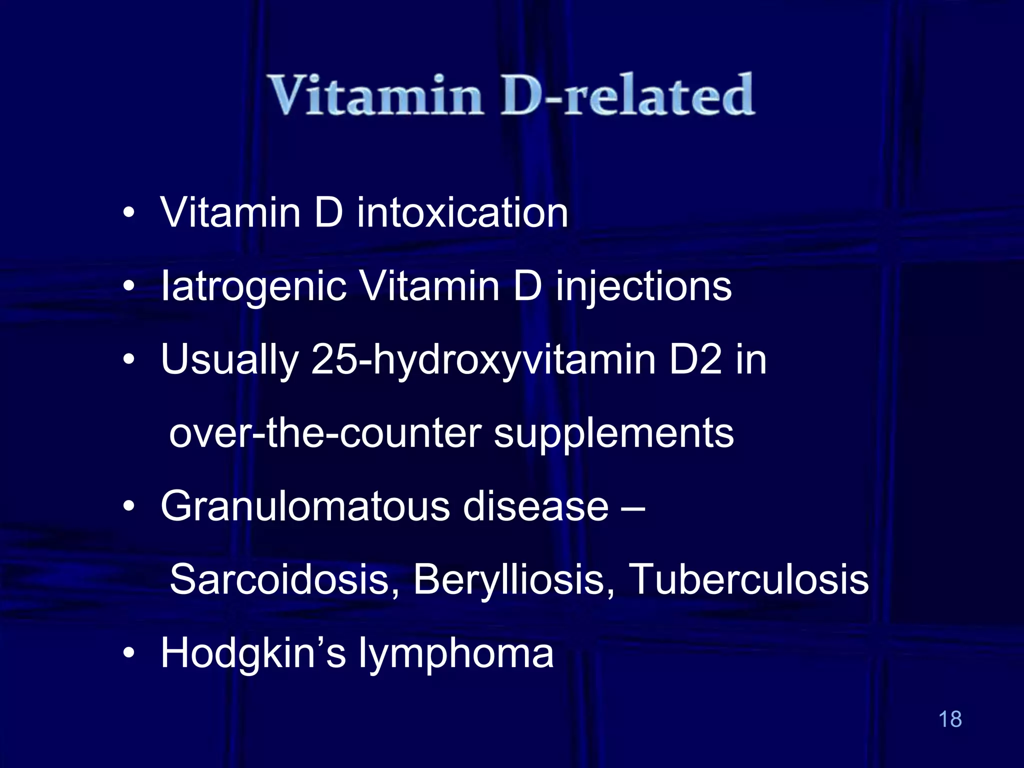 • Vitamin D intoxication
• Iatrogenic Vitamin D injections
• Usually 25-hydroxyvitamin D2 in
over-the-counter supplements
• Granulomatous disease –
Sarcoidosis, Berylliosis, Tuberculosis
• Hodgkin’s lymphoma
18
 