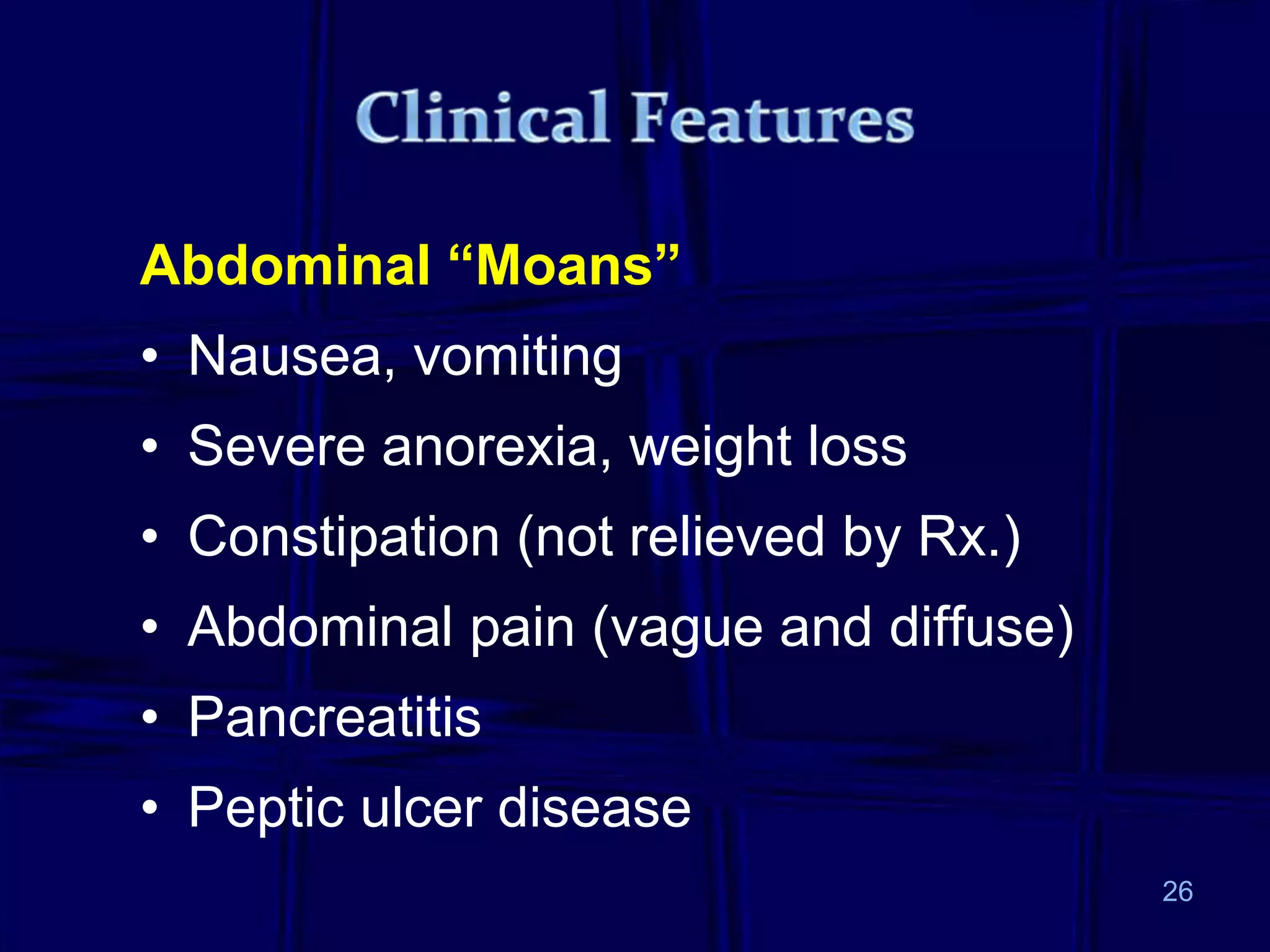 Abdominal “Moans”
• Nausea, vomiting
• Severe anorexia, weight loss
• Constipation (not relieved by Rx.)
• Abdominal pain (vague and diffuse)
• Pancreatitis
• Peptic ulcer disease
26
 