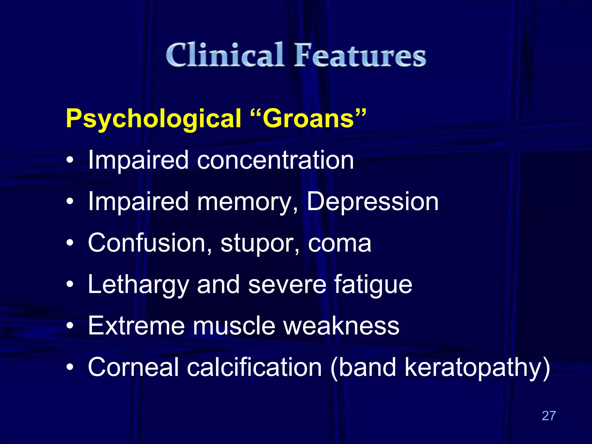 Psychological “Groans”
• Impaired concentration
• Impaired memory, Depression
• Confusion, stupor, coma
• Lethargy and severe fatigue
• Extreme muscle weakness
• Corneal calcification (band keratopathy)
27
 