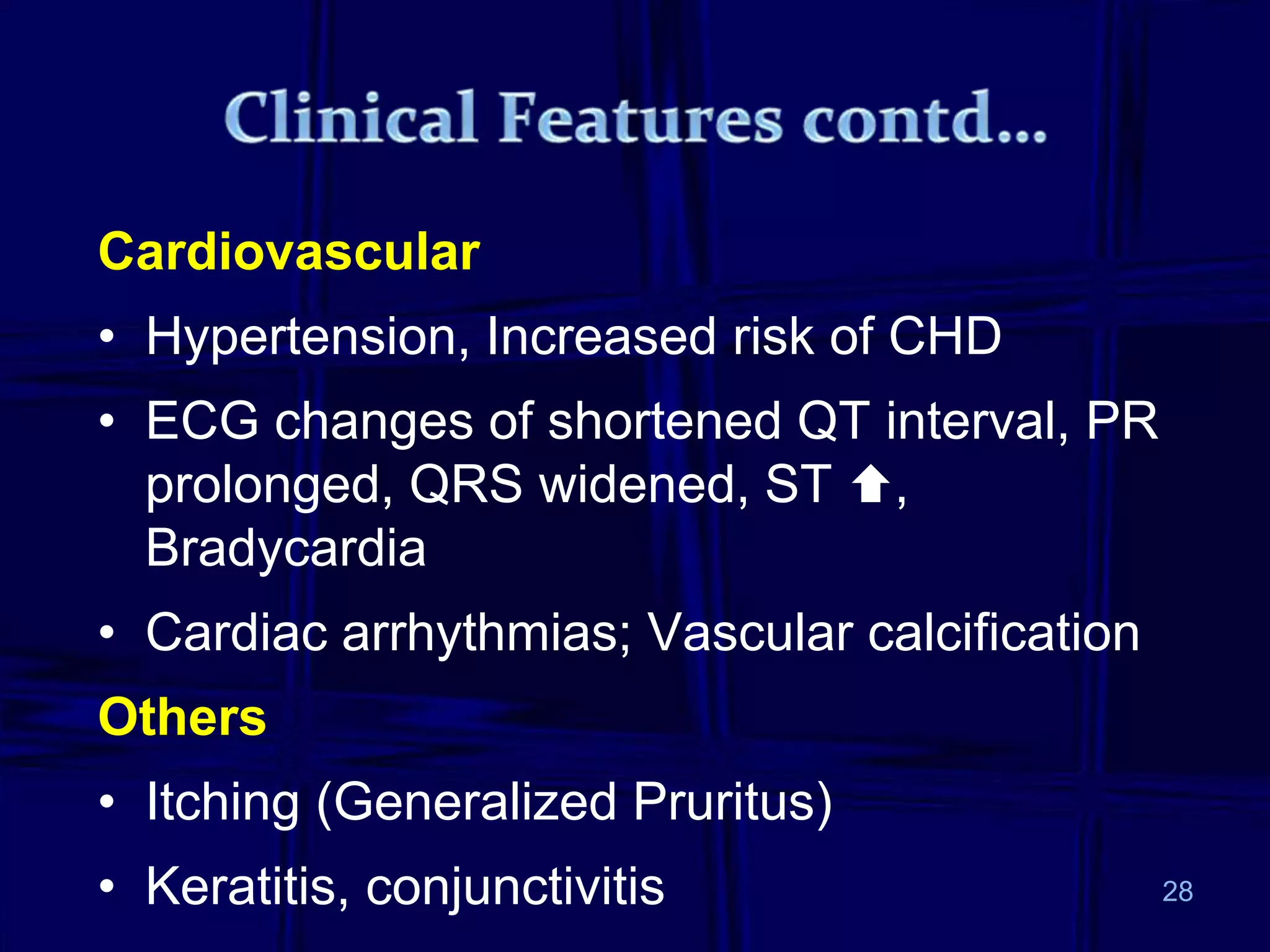 Cardiovascular
• Hypertension, Increased risk of CHD
• ECG changes of shortened QT interval, PR
prolonged, QRS widened, ST ,
Bradycardia
• Cardiac arrhythmias; Vascular calcification
Others
• Itching (Generalized Pruritus)
• Keratitis, conjunctivitis 28
 