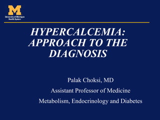 HYPERCALCEMIA:
APPROACH TO THE
DIAGNOSIS
Palak Choksi, MD
Assistant Professor of Medicine
Metabolism, Endocrinology and Diabetes
 