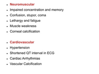  Neuromuscular
 Impaired concentration and memory
 Confusion, stupor, coma
 Lethargy and fatigue
 Muscle weakness
 Corneal calcification
 Cardiovascular
 Hypertension
 Shortened QT interval in ECG
 Cardiac Arrhythmias
 Vascular Calcification
 