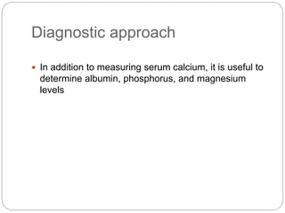 Diagnostic approach
 In addition to measuring serum calcium, it is useful to
determine albumin, phosphorus, and magnesium
levels
 