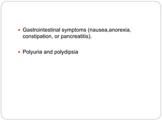  Gastrointestinal symptoms (nausea,anorexia,
constipation, or pancreatitis).
 Polyuria and polydipsia
 