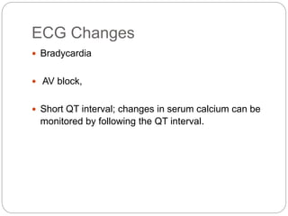 ECG Changes
 Bradycardia
 AV block,
 Short QT interval; changes in serum calcium can be
monitored by following the QT interval.
 