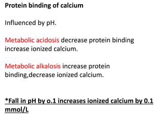 Protein binding of calcium
Influenced by pH.
Metabolic acidosis decrease protein binding
increase ionized calcium.
Metabol...