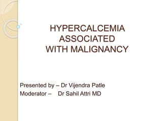HYPERCALCEMIA
ASSOCIATED
WITH MALIGNANCY
Presented by – Dr Vijendra Patle
Moderator – Dr Sahil Attri MD
 