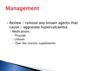  Review / remove any known agents that
cause / aggravate hypercalcaemia
◦ Medications
 Thiazide
 Lithium
 Over the counter supplements
 
