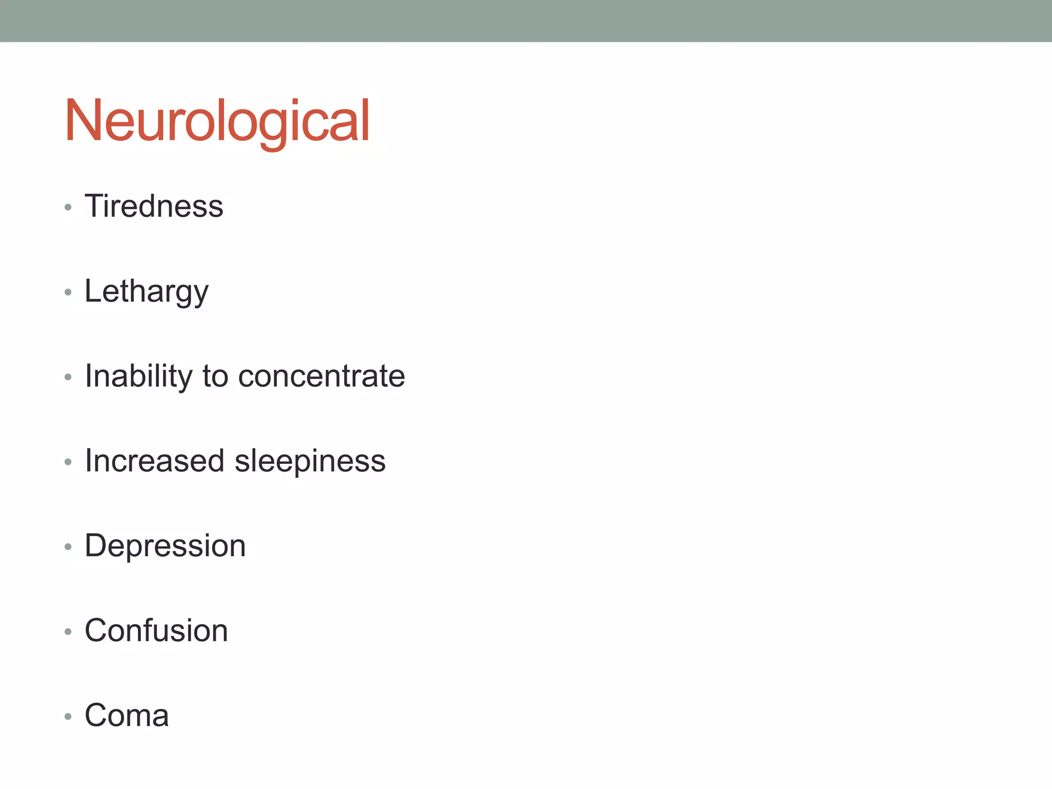 Neurological
• Tiredness
• Lethargy
• Inability to concentrate
• Increased sleepiness
• Depression
• Confusion
• Coma
 
