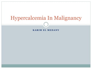 K A R I M E L M E D A N Y
Hypercalcemia In Malignancy
 
