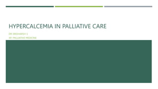 HYPERCALCEMIA IN PALLIATIVE CARE
DR SREEHARSH S
JR1 PALLIATIVE MEDICINE
 