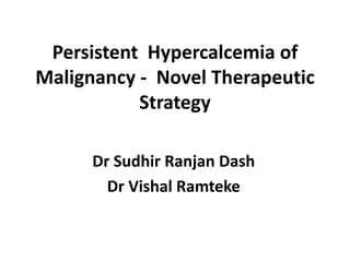 Persistent Hypercalcemia of
Malignancy - Novel Therapeutic
Strategy
Dr Sudhir Ranjan Dash
Dr Vishal Ramteke
 
