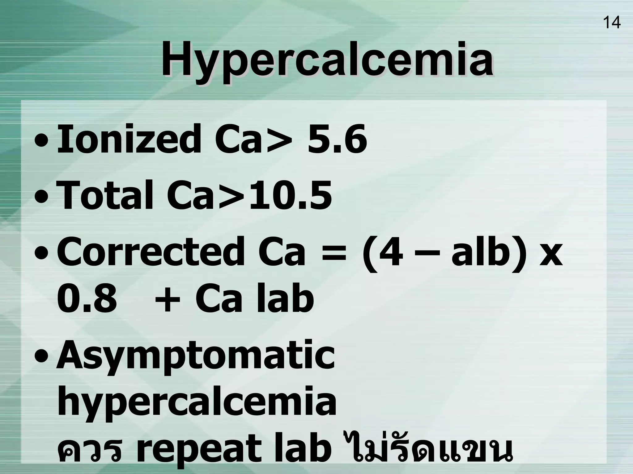 Ionized Ca> 5.6 Total Ca>10.5 Corrected Ca = (4 – alb) x 0.8  + Ca lab Asymptomatic hypercalcemia  ควร  repeat lab  ไม่รัดแขน ถ้า   > 12  ให้นึกถึง  tumor  Hypercalcemia 