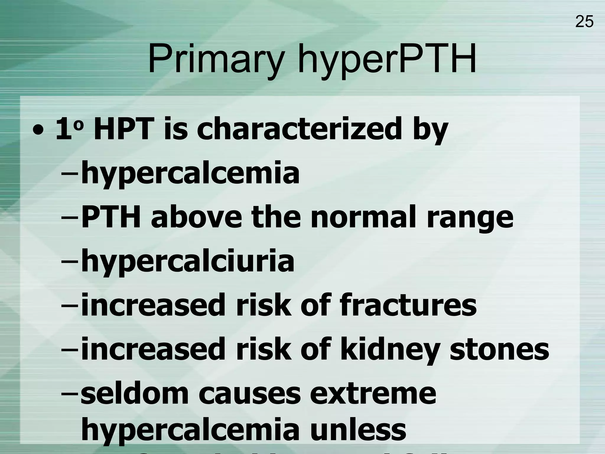 1 o  HPT is characterized by hypercalcemia PTH above the normal range hypercalciuria increased risk of fractures increased risk of kidney stones seldom causes extreme hypercalcemia unless confounded by renal failure, dehydration, etc. Primary hyperPTH 