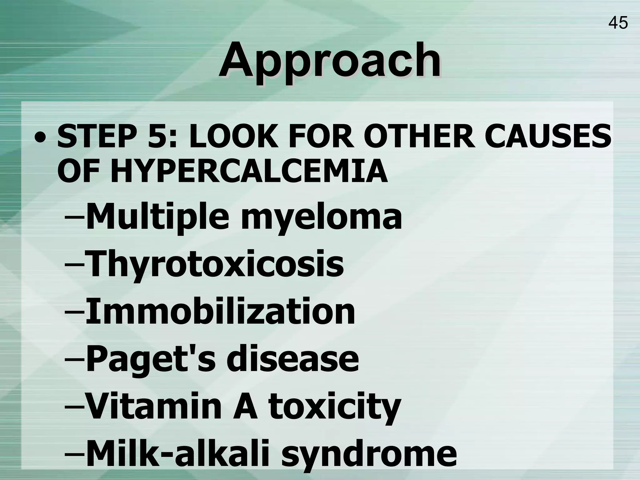 STEP 5: LOOK FOR OTHER CAUSES OF HYPERCALCEMIA Multiple myeloma Thyrotoxicosis Immobilization Paget's disease Vitamin A toxicity Milk - alkali syndrome Approach 