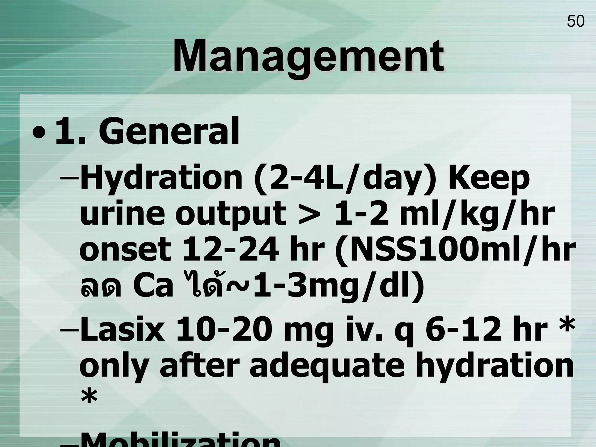 Management 1. General Hydration  ( 2-4L/day )  Keep urine output > 1-2   ml/kg/hr onset 12-24 hr  ( NSS100ml/hr  ลด  Ca  ได้ ~1-3mg/dl ) Lasix 10-20 mg iv. q 6-12 hr   * only after adequate hydration *  Mobilization Dialysis 