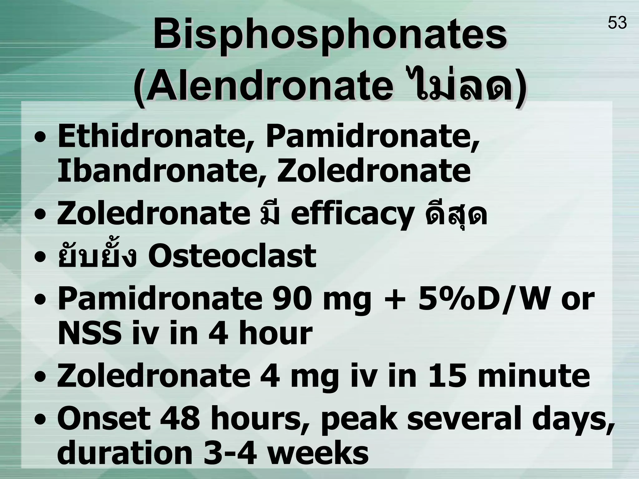 Bisphosphonates ( Alendronate  ไม่ลด ) Ethidronate, Pamidronate, Ibandronate, Zoledronate Zoledronate  มี  efficacy  ดีสุด ยับยั้ง  Osteoclast Pamidronate 90 mg + 5%D/W or NSS iv in 4 hour Zoledronate 4 mg iv in 15 minute Onset 48 hours, peak several days, duration 3-4 weeks S/E ; fever with chill, myalgia, leukopenia,HypoCa&PO4, granulocytosis 