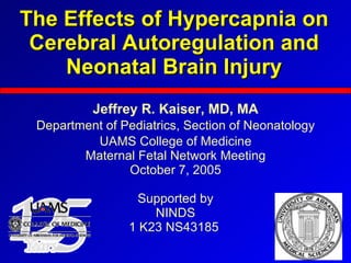 The Effects of Hypercapnia on Cerebral Autoregulation and Neonatal Brain Injury Jeffrey R. Kaiser, MD, MA Department of Pediatrics, Section of Neonatology UAMS College of Medicine Maternal Fetal Network Meeting October 7, 2005 Supported by NINDS 1 K23 NS43185  