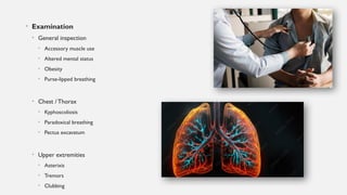 • Examination
• General inspection
• Accessory muscle use
• Altered mental status
• Obesity
• Purse-lipped breathing
• Chest / Thorax
• Kyphoscoliosis
• Paradoxical breathing
• Pectus excavatum
• Upper extremities
• Asterixis
• Tremors
• Clubbing
 
