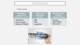 V E N T I L ATO RY P U M P FA I L U R E
• 3 major causes
Inadequate
output from
respiratory centre
• Anaesthesia
• Drug overdose
• Disease of Medulla
Defects of
respiratory
muscles
• GBS
• Polio
• myopathies
Working under
excessive
inspiratory load
• Dynamic
hyperinflation
• Severe ILD
 