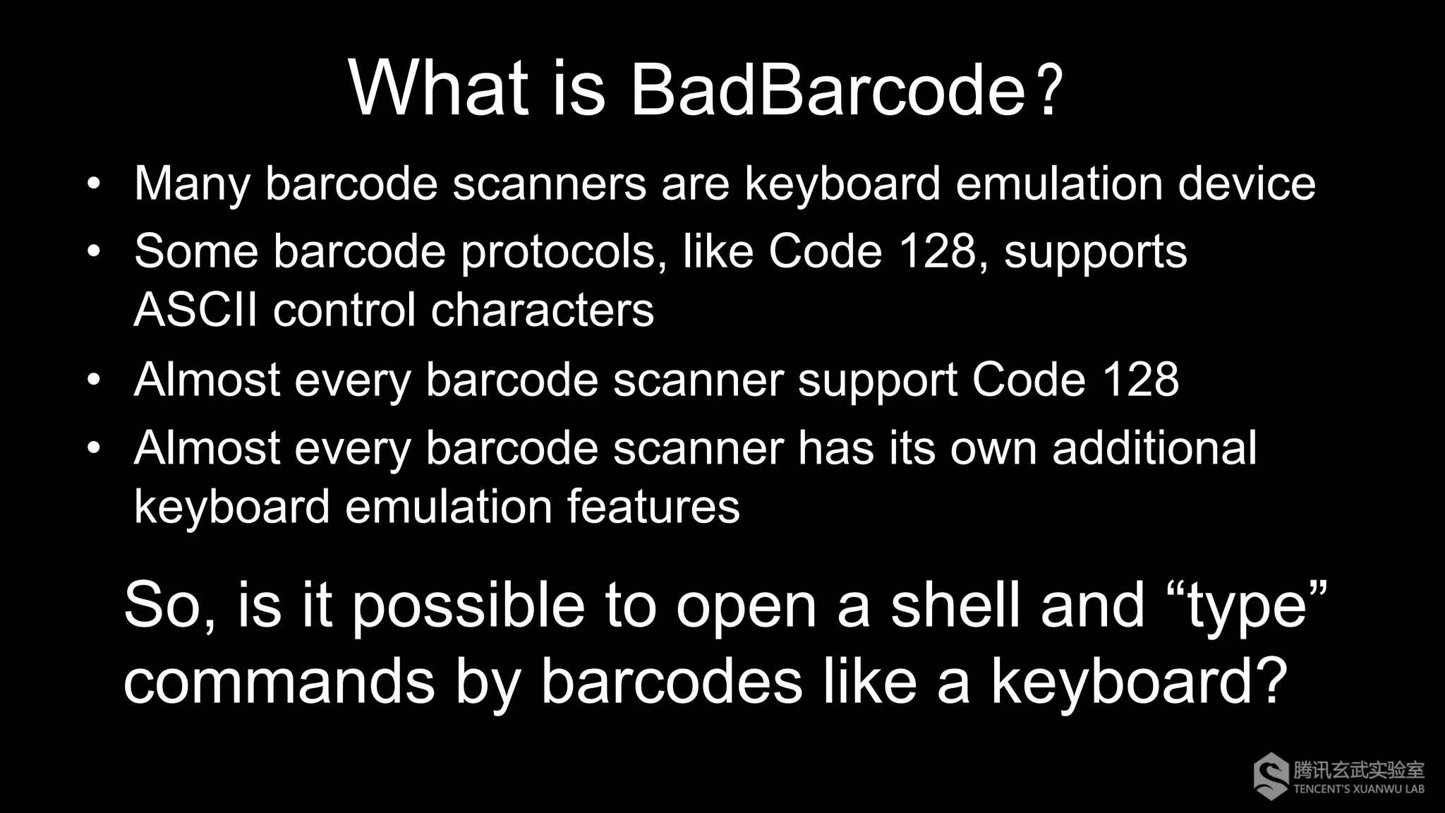 What is BadBarcode？
•  Many barcode scanners are keyboard emulation device
•  Some barcode protocols, like Code 128, supports
ASCII control characters
•  Almost every barcode scanner support Code 128
•  Almost every barcode scanner has its own additional
keyboard emulation features
So, is it possible to open a shell and “type”
commands by barcodes like a keyboard?
 