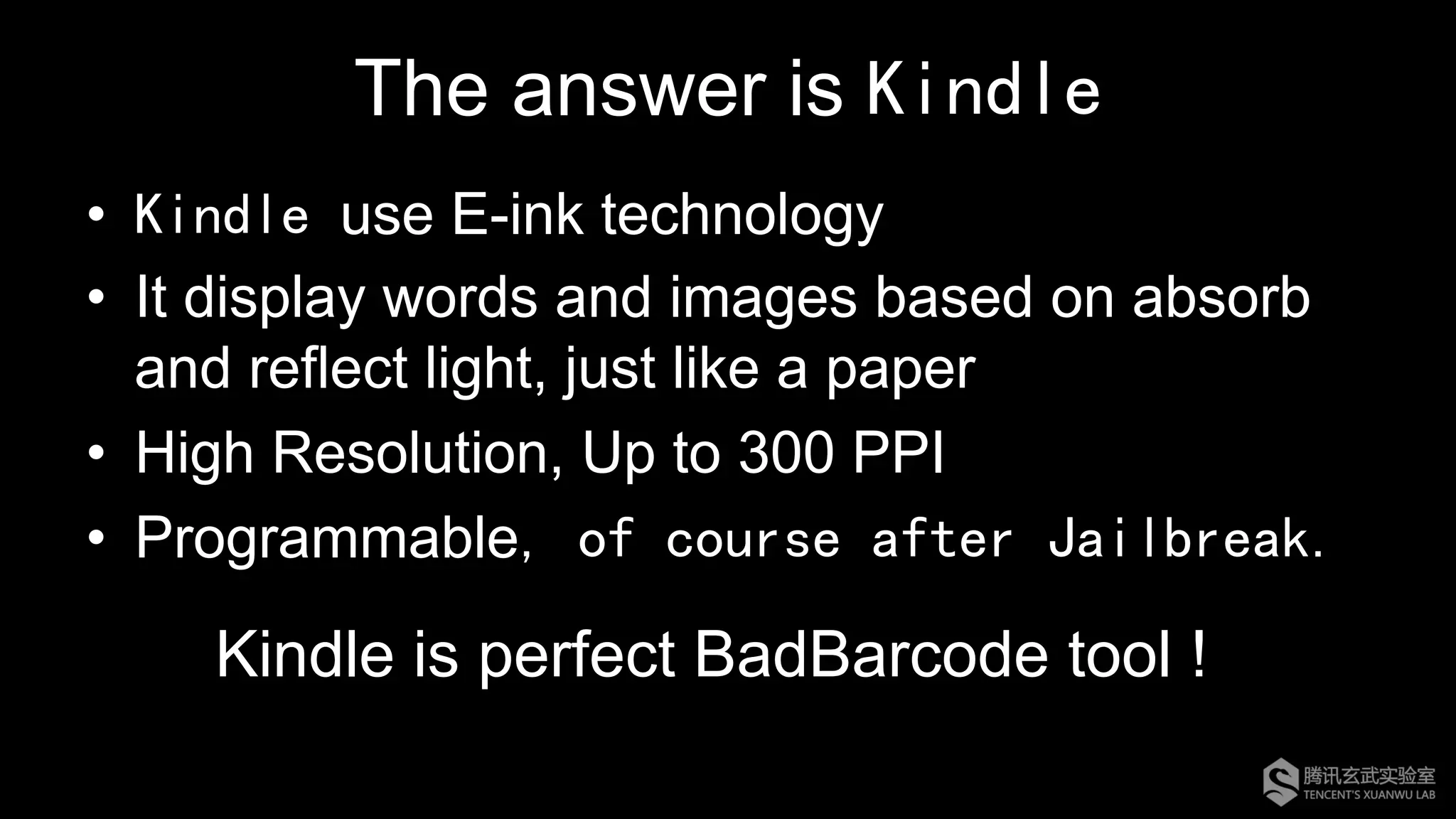 The answer is Kindle
•  Kindle use E-ink technology
•  It display words and images based on absorb
and reflect light, just like a paper
•  High Resolution, Up to 300 PPI
•  Programmable, of course after Jailbreak.
Kindle is perfect BadBarcode tool !
 