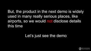 But, the product in the next demo is widely
used in many really serious places, like
airports, so we would not disclose details
this time
Let’s just see the demo
 