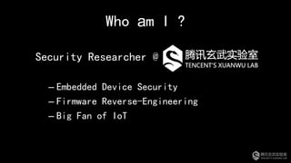 Who am I ?
Security Researcher @
– Embedded Device Security
– Firmware Reverse-Engineering
– Big Fan of IoT
 