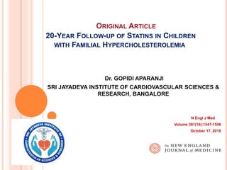 ORIGINAL ARTICLE
20-YEAR FOLLOW-UP OF STATINS IN CHILDREN
WITH FAMILIAL HYPERCHOLESTEROLEMIA
N Engl J Med
Volume 381(16):1547-1556
October 17, 2019
Dr. GOPIDI APARANJI
SRI JAYADEVA INSTITUTE OF CARDIOVASCULAR SCIENCES &
RESEARCH, BANGALORE
 