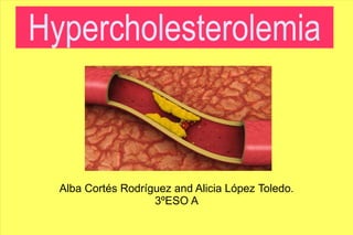Hypercholesterolemia



  Alba Cortés Rodríguez and Alicia López Toledo.
                    3ºESO A
 