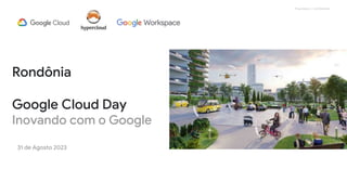 Proprietary + Confidential
31 de Agosto 2023
Rondônia
Google Cloud Day
Inovando com o Google
 