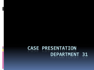 CASE PRESENTATION
        DEPARTMENT 31
 