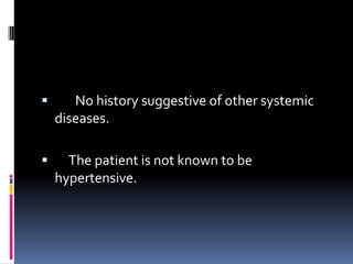       No history suggestive of other systemic
    diseases.

     The patient is not known to be
    hypertensive.
 